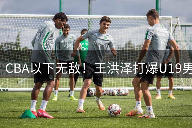 CBA以下无敌！王洪泽打爆U19男篮，广东队为他退出胡金秋争夺战？